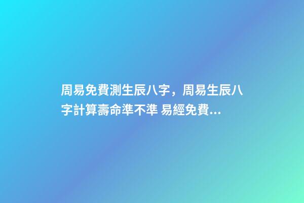 周易免費測生辰八字，周易生辰八字計算壽命準不準 易經免費批八字，免費測八字網 周易免費測八字-第1張-觀點-玄機派